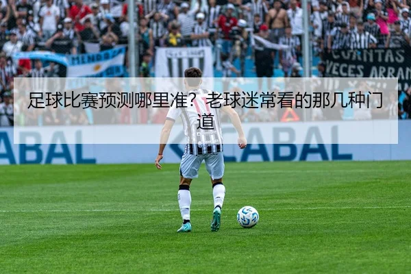 足球比赛预测哪里准？老球迷常看的那几种门道