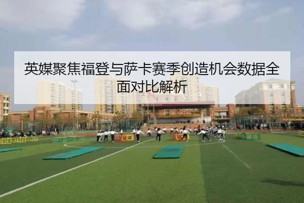 英媒聚焦福登与萨卡赛季创造机会数据全面对比解析