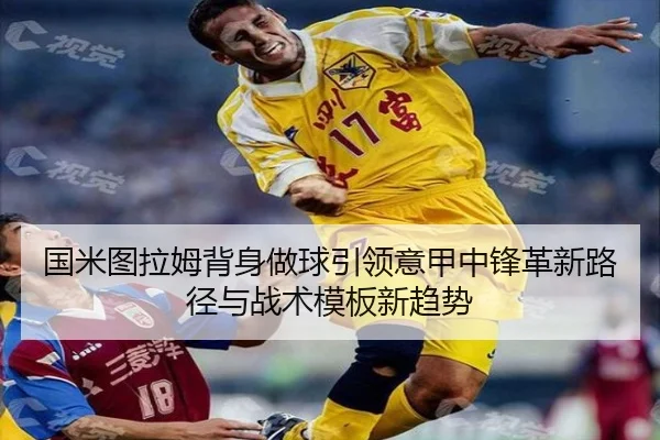 国米图拉姆背身做球引领意甲中锋革新路径与战术模板新趋势