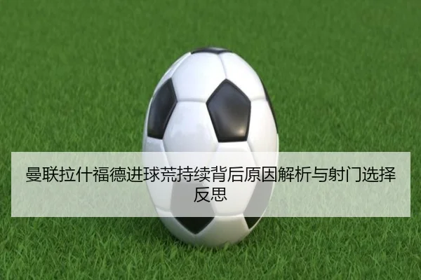 曼联拉什福德进球荒持续背后原因解析与射门选择反思