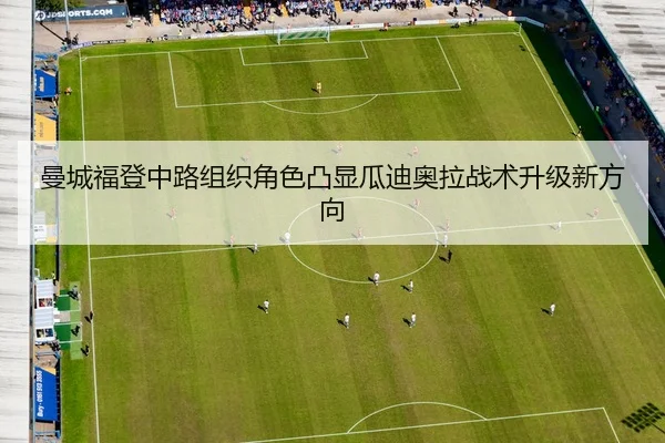 曼城福登中路组织角色凸显瓜迪奥拉战术升级新方向