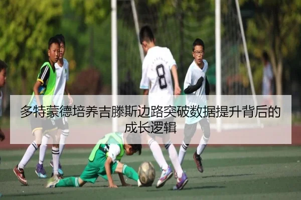 多特蒙德培养吉滕斯边路突破数据提升背后的成长逻辑