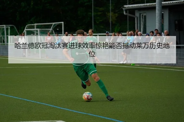哈兰德欧冠淘汰赛进球效率惊艳能否撼动莱万历史地位
