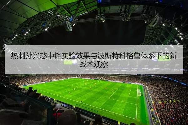 热刺孙兴慜中锋实验效果与波斯特科格鲁体系下的新战术观察