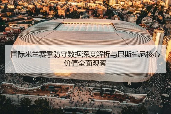 国际米兰赛季防守数据深度解析与巴斯托尼核心价值全面观察