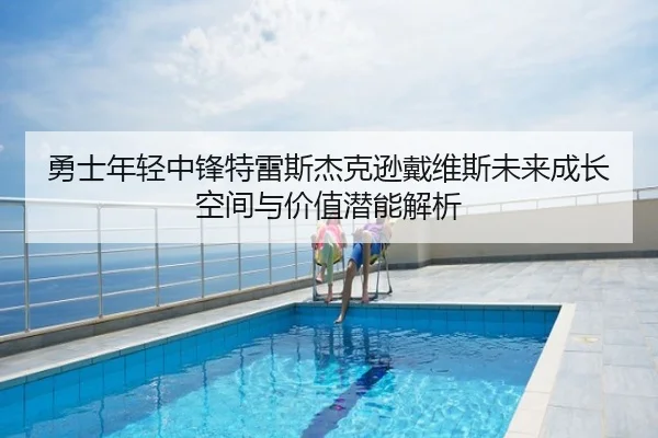 勇士年轻中锋特雷斯杰克逊戴维斯未来成长空间与价值潜能解析