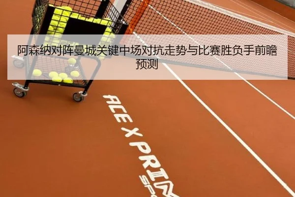 阿森纳对阵曼城关键中场对抗走势与比赛胜负手前瞻预测