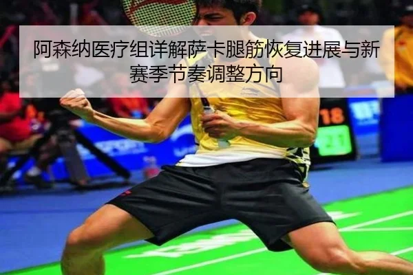 阿森纳医疗组详解萨卡腿筋恢复进展与新赛季节奏调整方向